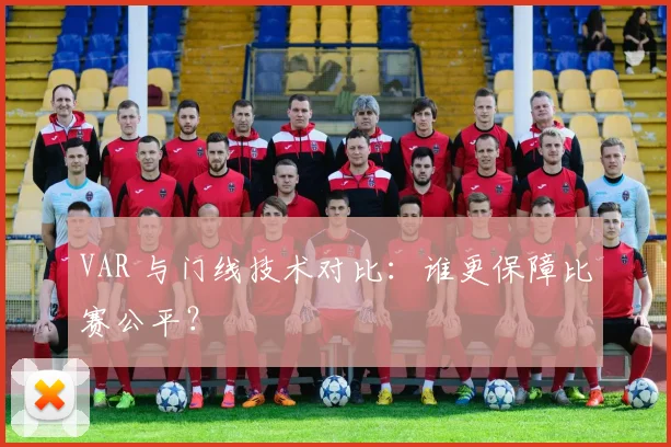 VAR 与门线技术对比：谁更保障比赛公平？