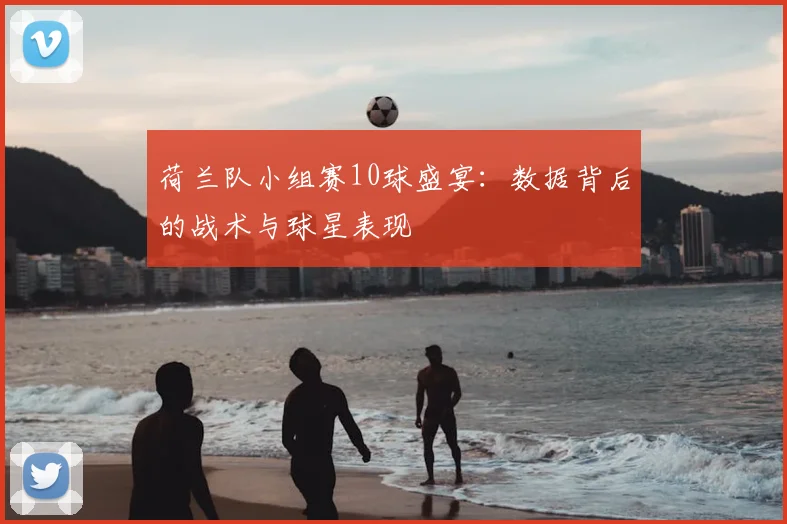 荷兰队小组赛10球盛宴：数据背后的战术与球星表现