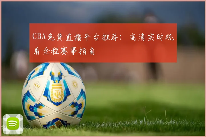 CBA免费直播平台推荐：高清实时观看全程赛事指南