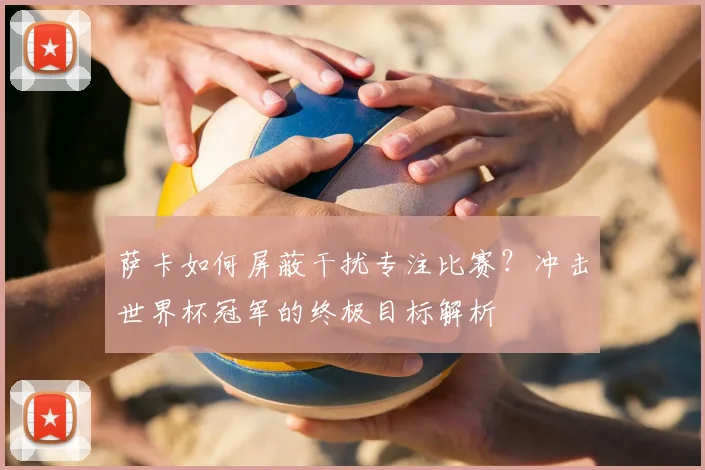 萨卡如何屏蔽干扰专注比赛?冲击世界杯冠军的终极目标解析
