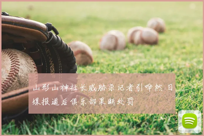 山形山神社长威胁杀记者引哗然 日媒报道后俱乐部果断处罚