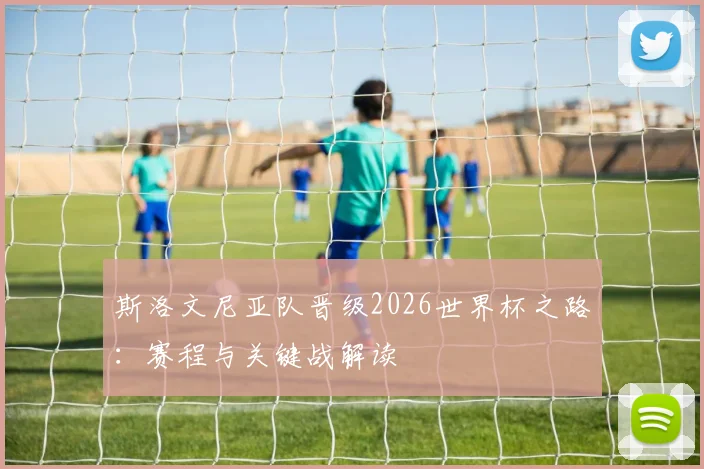斯洛文尼亚队晋级2026世界杯之路：赛程与关键战解读