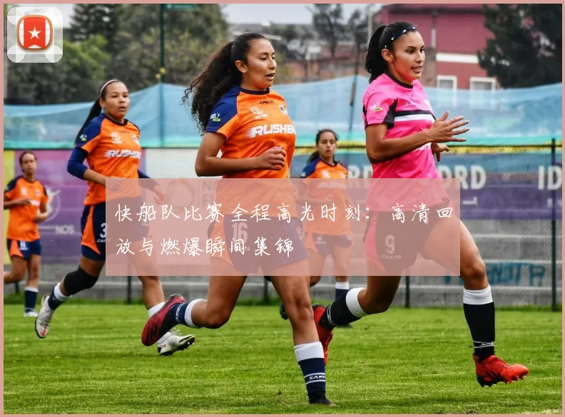 快船队比赛全程高光时刻：高清回放与燃爆瞬间集锦