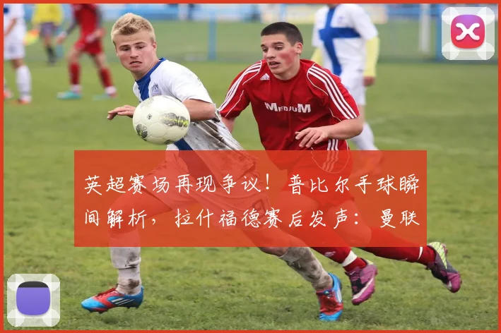 英超赛场再现争议!普比尔手球瞬间解析,拉什福德赛后发声:曼联点球为何被漏判?
