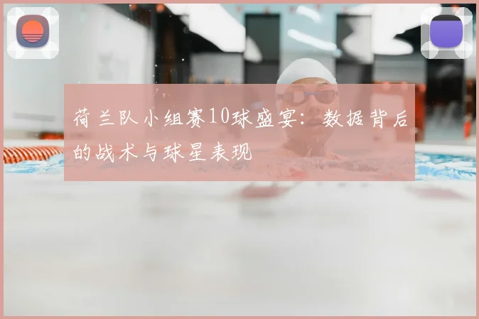 荷兰队小组赛10球盛宴：数据背后的战术与球星表现