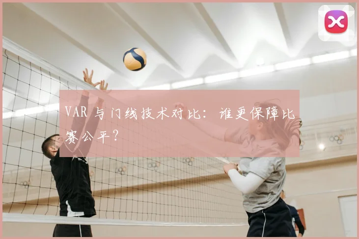 VAR 与门线技术对比：谁更保障比赛公平？