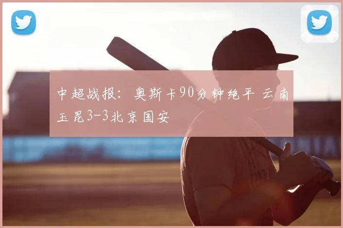 中超战报：奥斯卡90分钟绝平 云南玉昆3-3北京国安